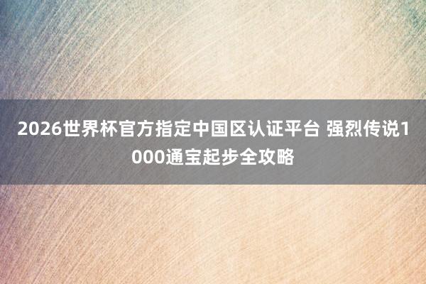 2026世界杯官方指定中國區(qū)認證平臺 強烈傳說1000通寶起步全攻略