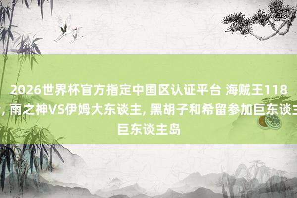 2026世界杯官方指定中國區(qū)認(rèn)證平臺 海賊王1183話， 雨之神VS伊姆大東談主， 黑胡子和希留參加巨東談主島