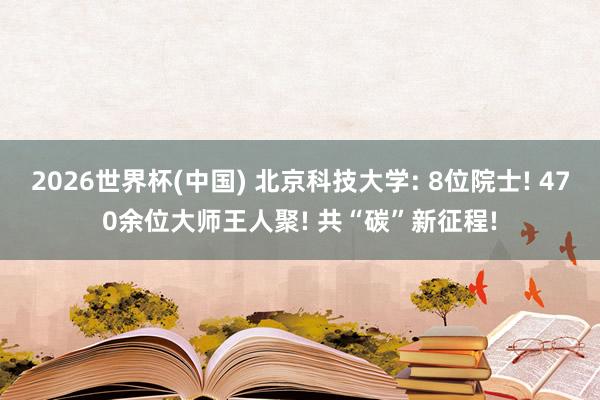 2026世界杯(中國) 北京科技大學: 8位院士! 470余位大師王人聚! 共“碳”新征程!