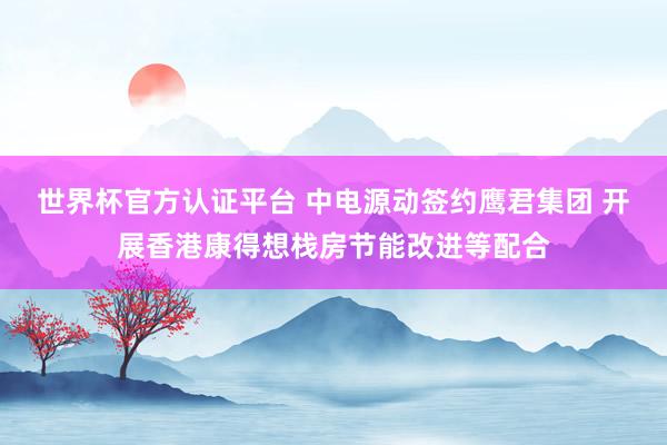世界杯官方認證平臺 中電源動簽約鷹君集團 開展香港康得想棧房節(jié)能改進等配合