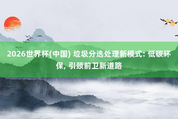 2026世界杯(中國) 垃圾分選處理新模式: 低碳環保， 引頸前衛新道路