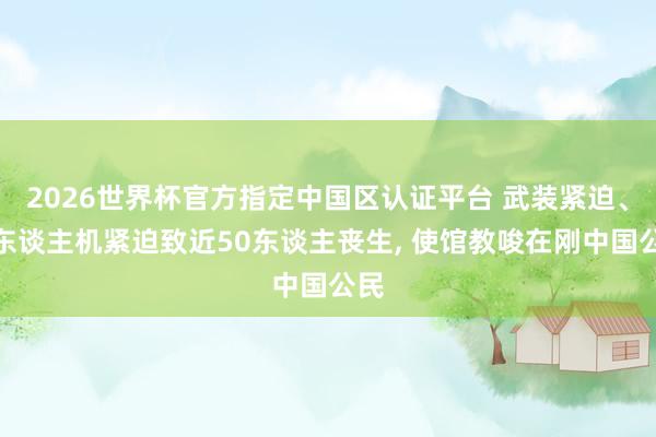 2026世界杯官方指定中國區(qū)認(rèn)證平臺(tái) 武裝緊迫、無東談主機(jī)緊迫致近50東談主喪生， 使館教唆在剛中國公民