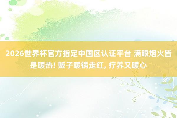 2026世界杯官方指定中國(guó)區(qū)認(rèn)證平臺(tái) 滿眼煙火皆是暖熱! 販子暖鍋?zhàn)呒t， 療養(yǎng)又暖心
