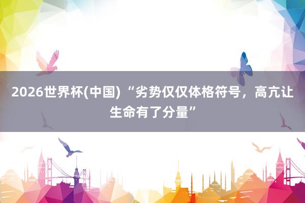 2026世界杯(中國(guó)) “劣勢(shì)僅僅體格符號(hào)，高亢讓生命有了分量”