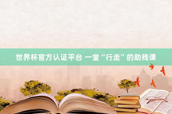 世界杯官方認證平臺 一堂“行走”的助殘課