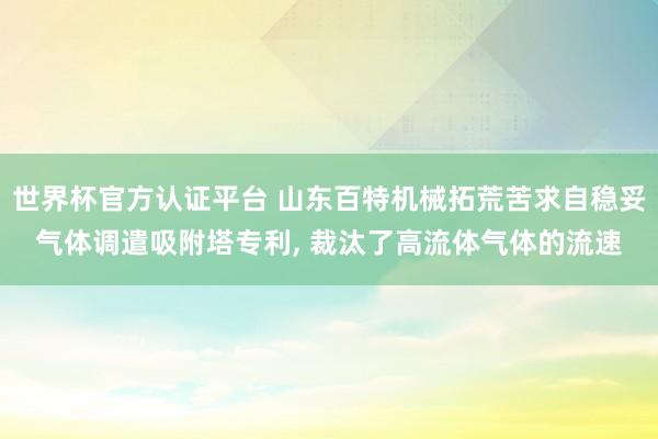 世界杯官方認證平臺 山東百特機械拓荒苦求自穩(wěn)妥氣體調(diào)遣吸附塔專利， 裁汰了高流體氣體的流速