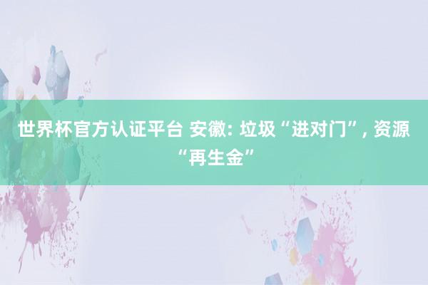 世界杯官方認證平臺 安徽: 垃圾“進對門”， 資源“再生金”
