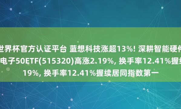世界杯官方認證平臺 藍想科技漲超13%! 深耕智能硬件霸占產業風口， 電子50ETF(515320)高漲2.19%， 換手率12.41%握續居同指數第一