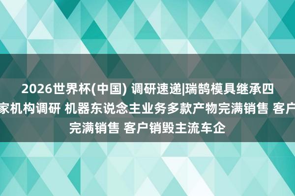 2026世界杯(中國) 調(diào)研速遞|瑞鵠模具繼承四川大決策等多家機(jī)構(gòu)調(diào)研 機(jī)器東說念主業(yè)務(wù)多款產(chǎn)物完滿銷售 客戶銷毀主流車企