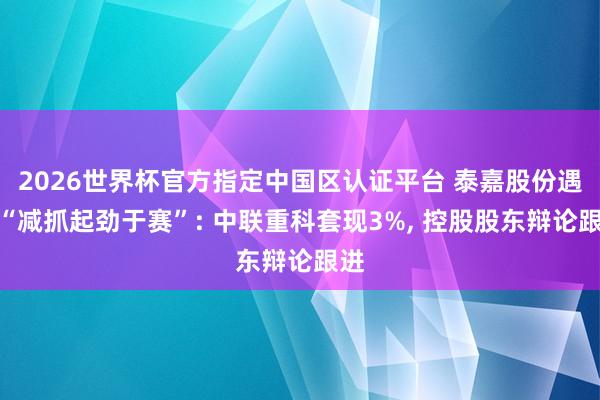 2026世界杯官方指定中國區(qū)認(rèn)證平臺 泰嘉股份遇到“減抓起勁于賽”: 中聯(lián)重科套現(xiàn)3%， 控股股東辯論跟進(jìn)