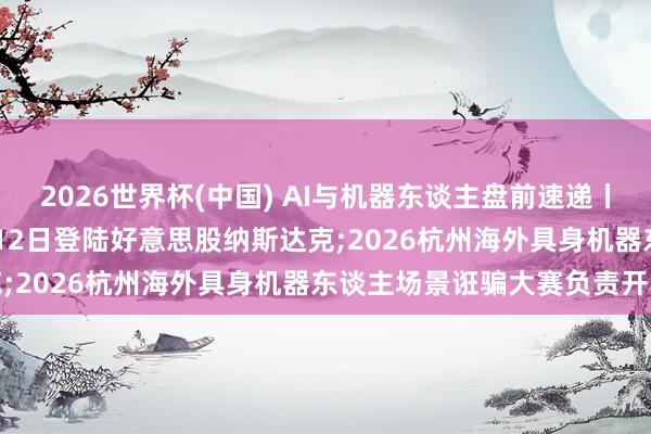2026世界杯(中國) AI與機器東談主盤前速遞丨SpaceX計較最早于6月12日登陸好意思股納斯達(dá)克;2026杭州海外具身機器東談主場景誑騙大賽負(fù)責(zé)開賽