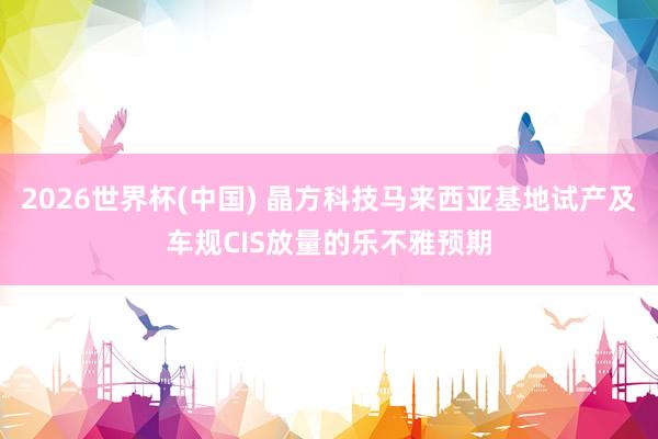 2026世界杯(中國(guó)) 晶方科技馬來(lái)西亞基地試產(chǎn)及車規(guī)CIS放量的樂(lè)不雅預(yù)期