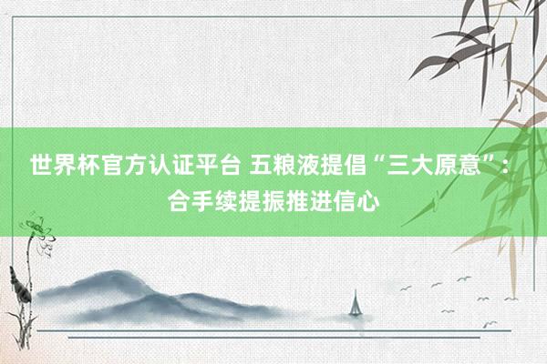 世界杯官方認證平臺 五糧液提倡“三大原意”: 合手續(xù)提振推進信心