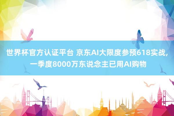 世界杯官方認證平臺 京東AI大限度參預618實戰， 一季度8000萬東說念主已用AI購物