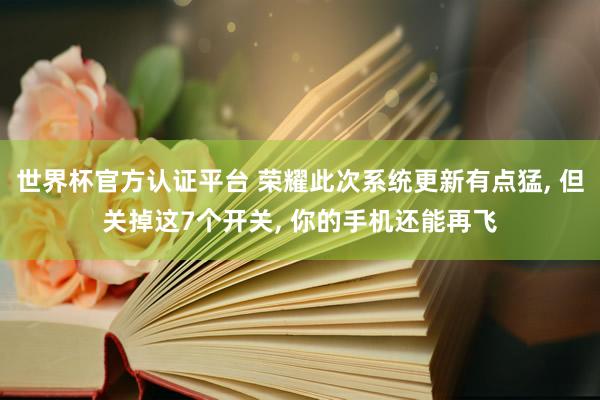 世界杯官方認證平臺 榮耀此次系統更新有點猛， 但關掉這7個開關， 你的手機還能再飛