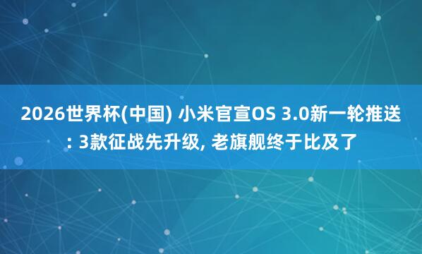 2026世界杯(中國) 小米官宣OS 3.0新一輪推送: 3款征戰(zhàn)先升級(jí)， 老旗艦終于比及了