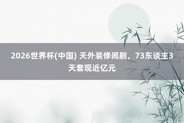 2026世界杯(中國(guó)) 天外裝修鬧劇，73東談主3天套現(xiàn)近億元