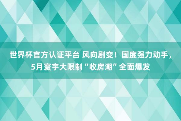 世界杯官方認(rèn)證平臺(tái) 風(fēng)向劇變！國(guó)度強(qiáng)力動(dòng)手，5月寰宇大限制“收房潮”全面爆發(fā)