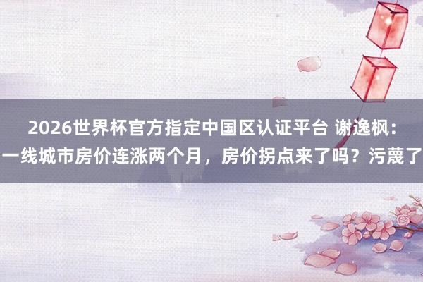 2026世界杯官方指定中國區認證平臺 謝逸楓：一線城市房價連漲兩個月，房價拐點來了嗎？污蔑了