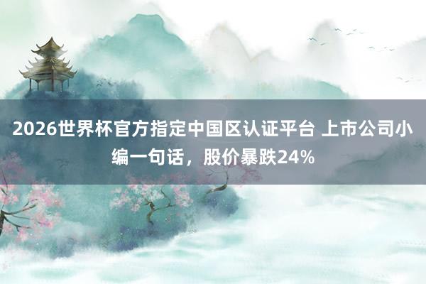 2026世界杯官方指定中國區認證平臺 上市公司小編一句話，股價暴跌24%