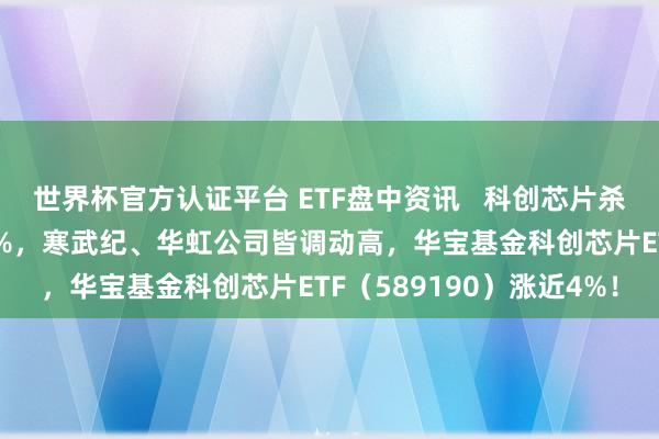 世界杯官方認證平臺 ETF盤中資訊 ? 科創芯片殺瘋了！中芯國外飆升10%，寒武紀、華虹公司皆調動高，華寶基金科創芯片ETF（589190）漲近4%！