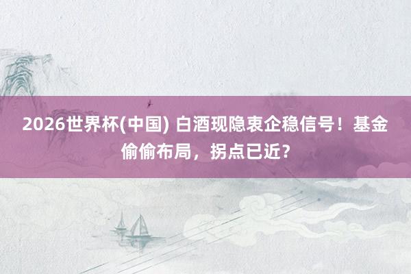 2026世界杯(中國(guó)) 白酒現(xiàn)隱衷企穩(wěn)信號(hào)！基金偷偷布局，拐點(diǎn)已近？