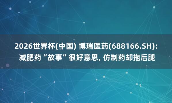 2026世界杯(中國) 博瑞醫藥(688166.SH): 減肥藥“故事”很好意思, 仿制藥卻拖后腿