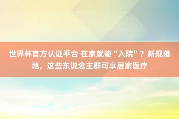 世界杯官方認證平臺 在家就能“入院”？新規(guī)落地，這些東說念主群可享居家醫(yī)療