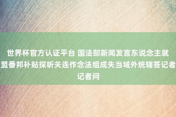 世界杯官方認(rèn)證平臺 國法部新聞發(fā)言東說念主就歐盟番邦補(bǔ)貼探聽關(guān)連作念法組成失當(dāng)域外統(tǒng)轄答記者問