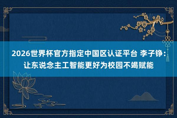 2026世界杯官方指定中國區(qū)認(rèn)證平臺(tái) 李子錚:讓東說念主工智能更好為校園不竭賦能
