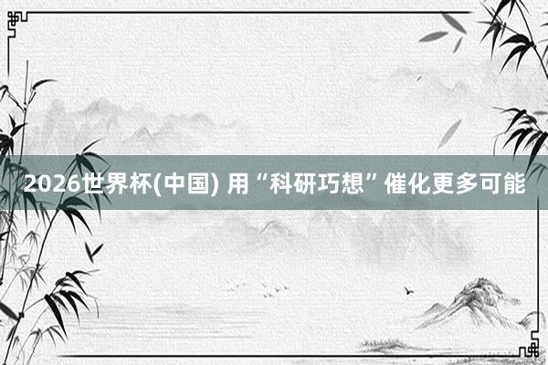 2026世界杯(中國) 用“科研巧想”催化更多可能