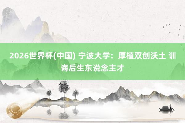 2026世界杯(中國) 寧波大學：厚植雙創沃土 訓誨后生東說念主才