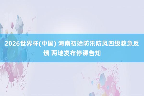2026世界杯(中國) 海南初始防汛防風(fēng)四級(jí)救急反饋 兩地發(fā)布停課告知
