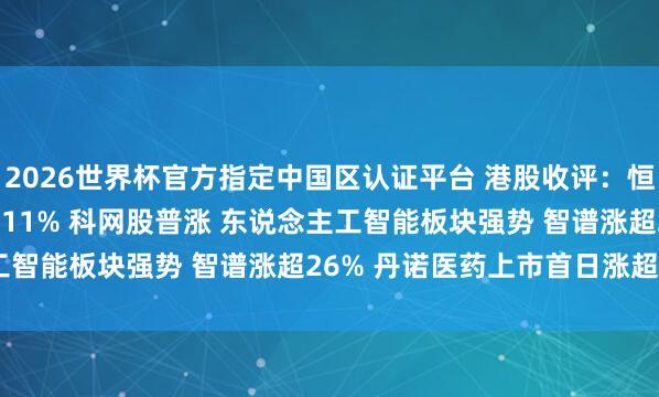 2026世界杯官方指定中國區認證平臺 港股收評:恒指漲0.86% 科指漲2.11% 科網股普漲 東說念主工智能板塊強勢 智譜漲超26% 丹諾醫藥上市首日漲超178%