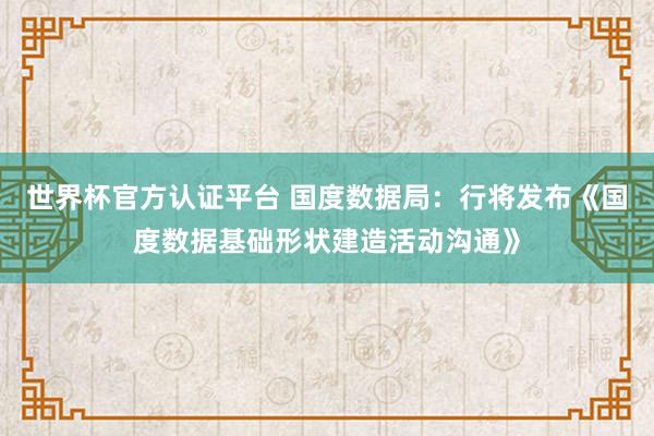 世界杯官方認(rèn)證平臺(tái) 國(guó)度數(shù)據(jù)局：行將發(fā)布《國(guó)度數(shù)據(jù)基礎(chǔ)形狀建造活動(dòng)溝通》