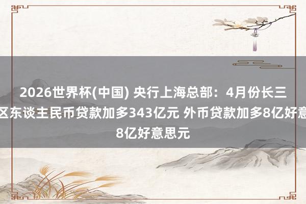 2026世界杯(中國) 央行上海總部：4月份長三角地區東談主民幣貸款加多343億元 外幣貸款加多8億好意思元