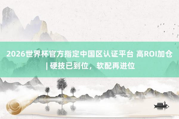 2026世界杯官方指定中國區(qū)認證平臺 高ROI加倉 | 硬技已到位，軟配再進位