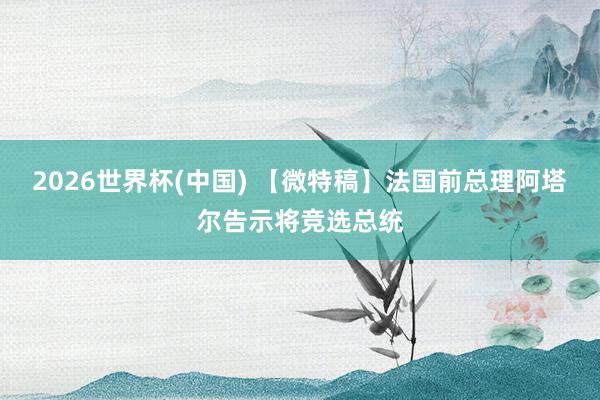 2026世界杯(中國(guó)) 【微特稿】法國(guó)前總理阿塔爾告示將競(jìng)選總統(tǒng)