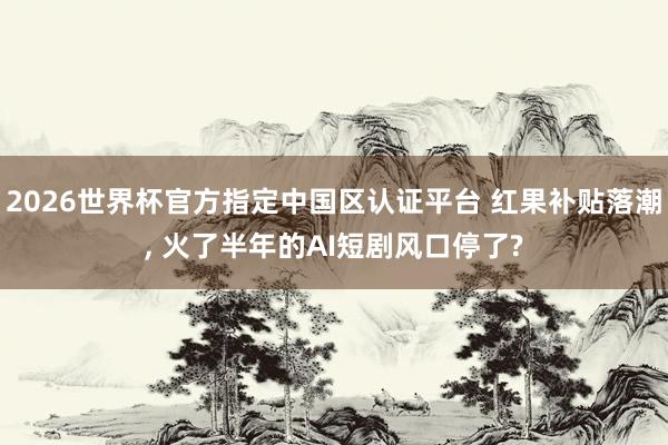 2026世界杯官方指定中國(guó)區(qū)認(rèn)證平臺(tái) 紅果補(bǔ)貼落潮， 火了半年的AI短劇風(fēng)口停了?
