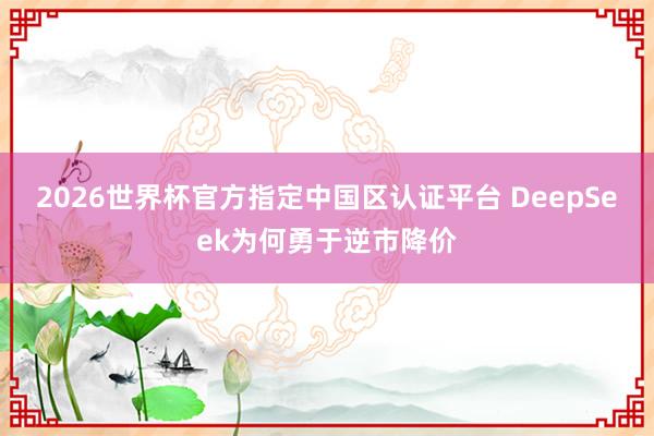 2026世界杯官方指定中國區認證平臺 DeepSeek為何勇于逆市降價