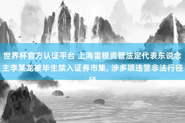 世界杯官方認證平臺 上海雷根資管法定代表東說念主李某龍被畢生禁入證券市集， 涉多項違警非法行徑