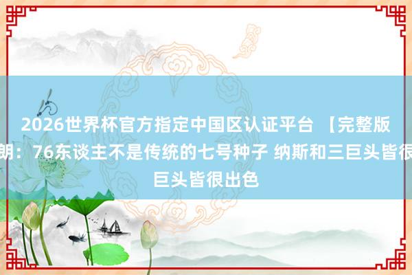 2026世界杯官方指定中國區認證平臺 【完整版】布朗：76東談主不是傳統的七號種子 納斯和三巨頭皆很出色