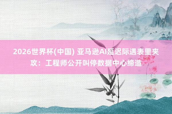 2026世界杯(中國) 亞馬遜AI延遲際遇表里夾攻：工程師公開叫停數據中心締造