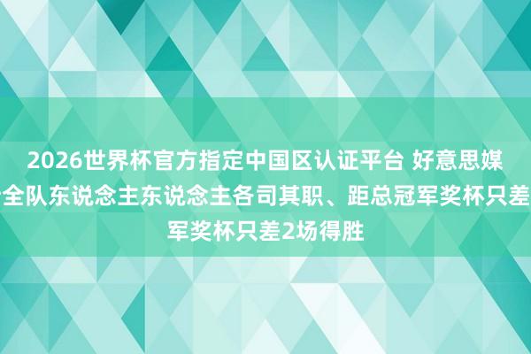 2026世界杯官方指定中國(guó)區(qū)認(rèn)證平臺(tái) 好意思媒: 尼克斯全隊(duì)東說念主東說念主各司其職、距總冠軍獎(jiǎng)杯只差2場(chǎng)得勝