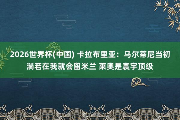 2026世界杯(中國(guó)) 卡拉布里亞：馬爾蒂尼當(dāng)初淌若在我就會(huì)留米蘭 萊奧是寰宇頂級(jí)