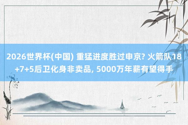 2026世界杯(中国) 重猛进度胜过申京? 火箭队18+