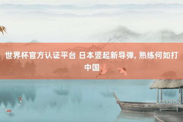 世界杯官方認證平臺 日本豎起新導彈， 熟練何如打中國