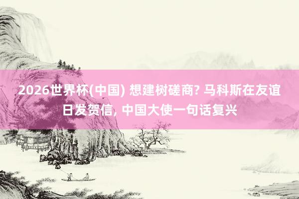 2026世界杯(中国) 想建树磋商? 马科斯在友谊日发贺