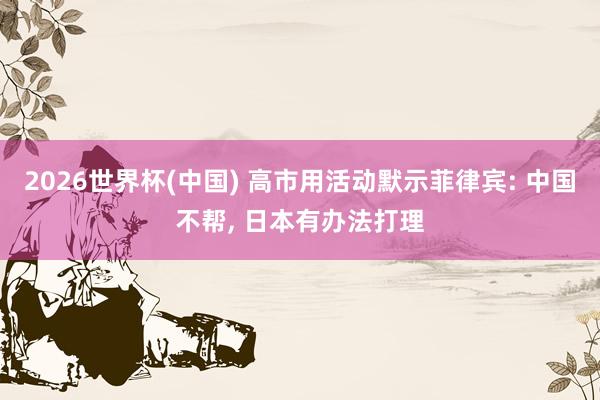 2026世界杯(中国) 高市用活动默示菲律宾: 中国不帮, 