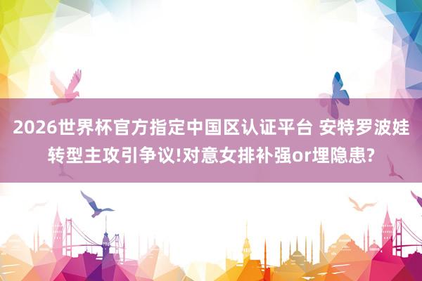 2026世界杯官方指定中国区认证平台 安特罗波娃转型主攻